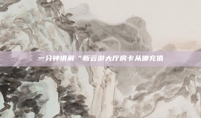 一分钟讲解“新云游大厅房卡从哪充值