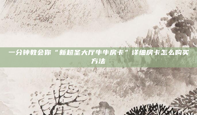 一分钟教会你“新超圣大厅牛牛房卡”详细房卡怎么购买方法