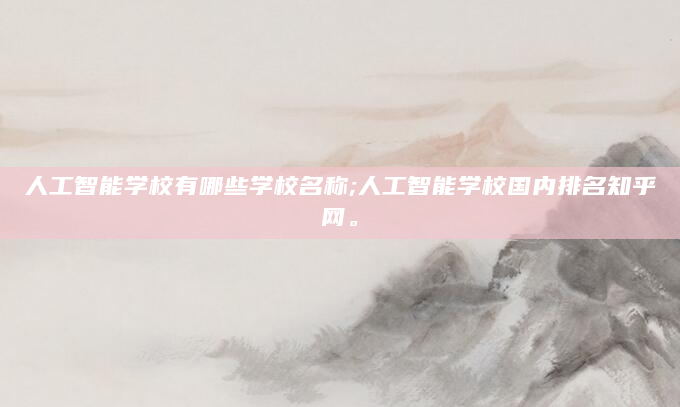 人工智能学校有哪些学校名称;人工智能学校国内排名知乎网。