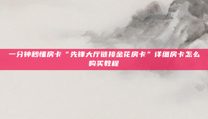 一分钟秒懂房卡“先锋大厅链接金花房卡”详细房卡怎么购买教程