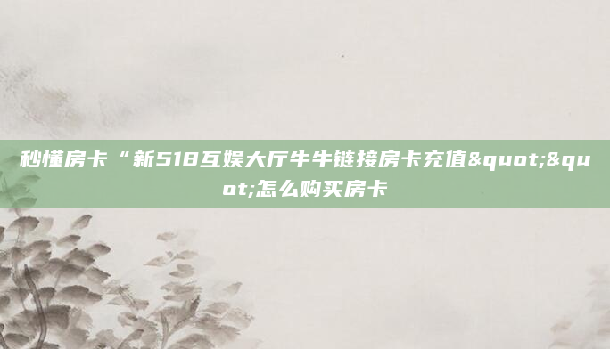 秒懂房卡“新518互娱大厅牛牛链接房卡充值""怎么购买房卡