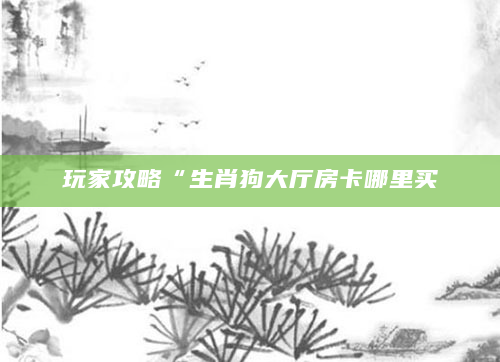 玩家攻略“生肖狗大厅房卡哪里买
