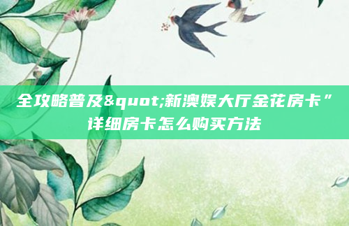 全攻略普及"新澳娱大厅金花房卡”详细房卡怎么购买方法