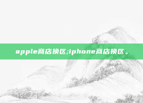apple商店换区;iphone商店换区。