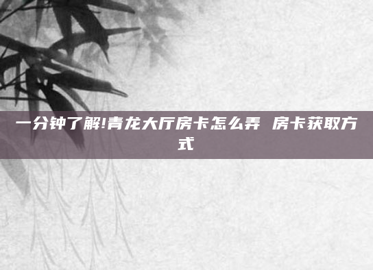 一分钟了解!青龙大厅房卡怎么弄 房卡获取方式