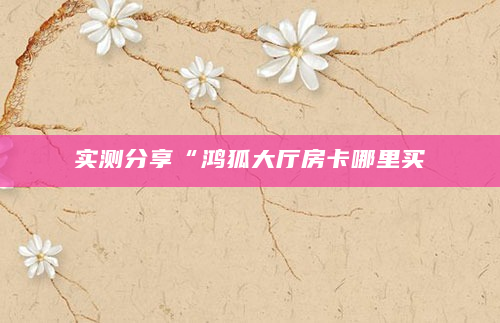 实测分享“鸿狐大厅房卡哪里买