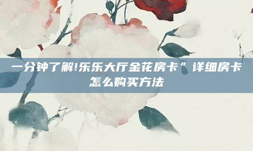 一分钟了解!乐乐大厅金花房卡”详细房卡怎么购买方法