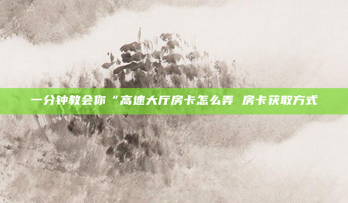 一分钟教会你“高速大厅房卡怎么弄 房卡获取方式