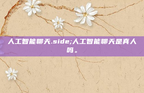人工智能聊天.side;人工智能聊天是真人吗。