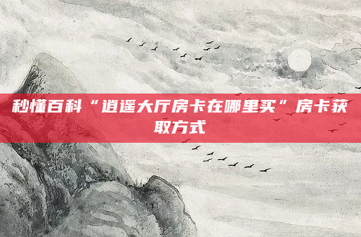 秒懂百科“逍遥大厅房卡在哪里买”房卡获取方式