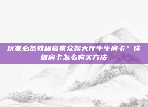 玩家必备教程赢家众娱大厅牛牛房卡”详细房卡怎么购买方法