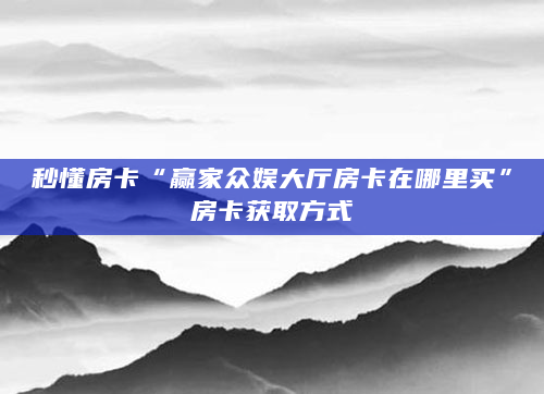 秒懂房卡“赢家众娱大厅房卡在哪里买”房卡获取方式