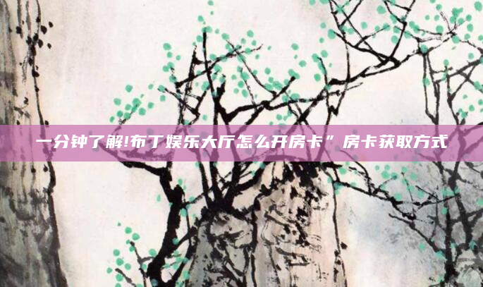 一分钟了解!布丁娱乐大厅怎么开房卡”房卡获取方式