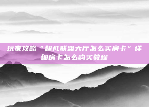 玩家攻略“超凡联盟大厅怎么买房卡”详细房卡怎么购买教程