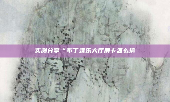 实测分享“布丁娱乐大厅房卡怎么搞