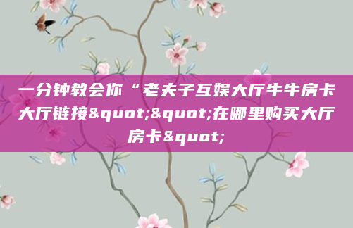 一分钟教会你“老夫子互娱大厅牛牛房卡大厅链接""在哪里购买大厅房卡"
