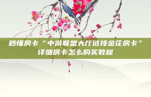 秒懂房卡“中游联盟大厅链接金花房卡”详细房卡怎么购买教程