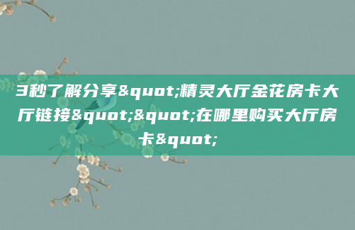 3秒了解分享"精灵大厅金花房卡大厅链接""在哪里购买大厅房卡"