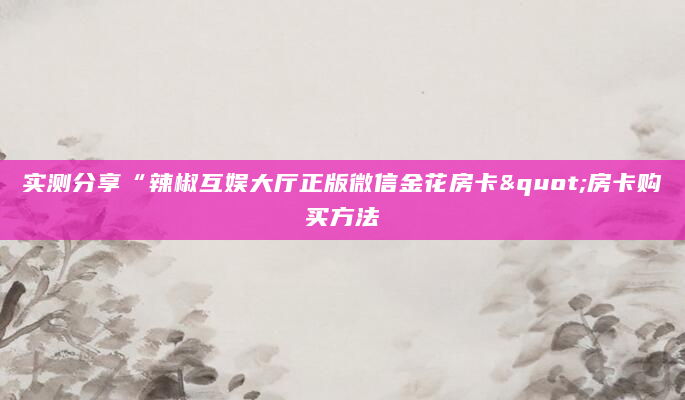 实测分享“辣椒互娱大厅正版微信金花房卡"房卡购买方法