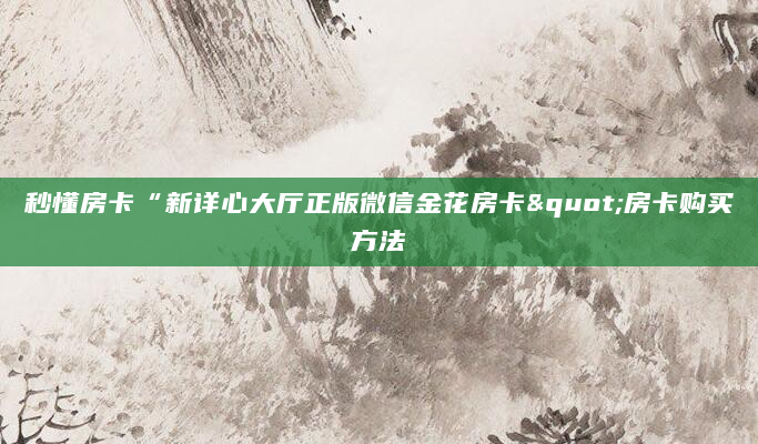 秒懂房卡“新详心大厅正版微信金花房卡"房卡购买方法