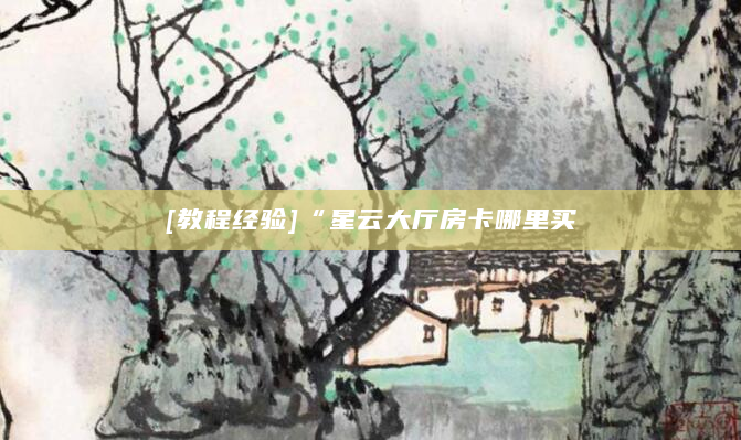 [教程经验]“星云大厅房卡哪里买