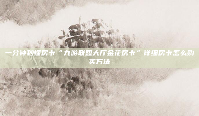 一分钟秒懂房卡“九游联盟大厅金花房卡”详细房卡怎么购买方法