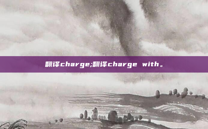 翻译charge;翻译charge with。