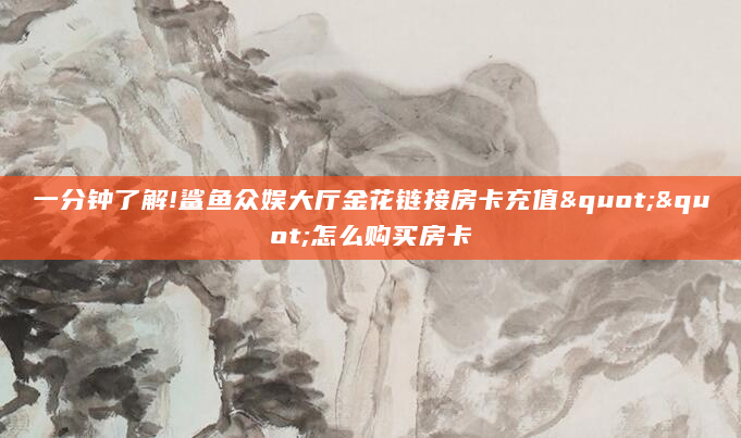 一分钟了解!鲨鱼众娱大厅金花链接房卡充值""怎么购买房卡