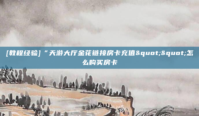 [教程经验]“天游大厅金花链接房卡充值""怎么购买房卡