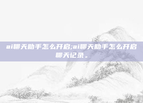 ai聊天助手怎么开启;ai聊天助手怎么开启聊天记录。