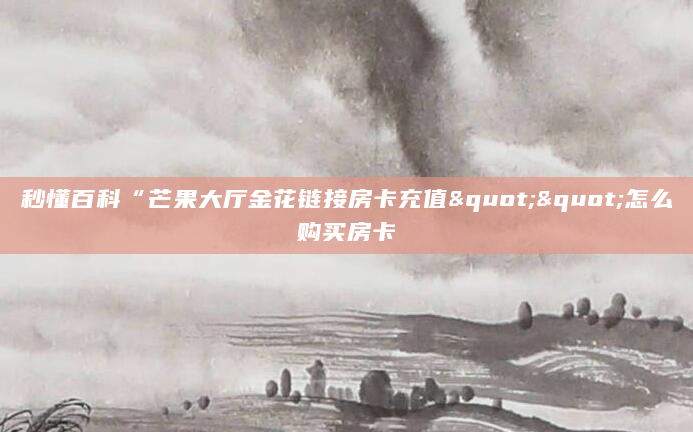 秒懂百科“芒果大厅金花链接房卡充值""怎么购买房卡