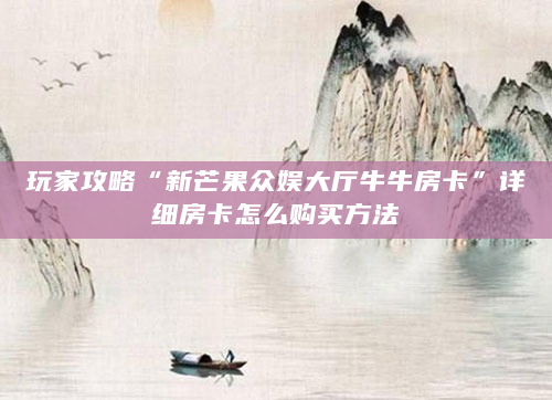 玩家攻略“新芒果众娱大厅牛牛房卡”详细房卡怎么购买方法
