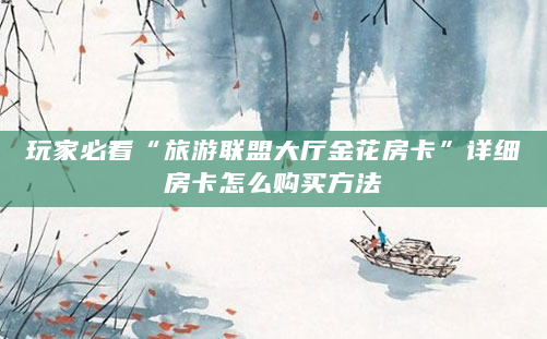 玩家必看“旅游联盟大厅金花房卡”详细房卡怎么购买方法