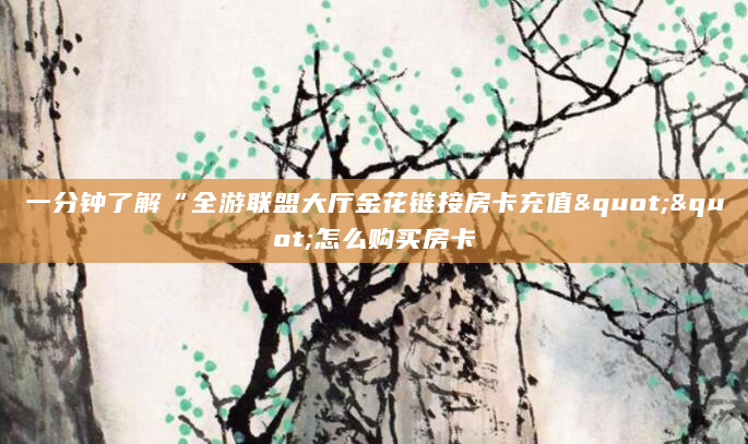 一分钟了解“全游联盟大厅金花链接房卡充值""怎么购买房卡