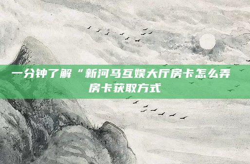 一分钟了解“新河马互娱大厅房卡怎么弄 房卡获取方式