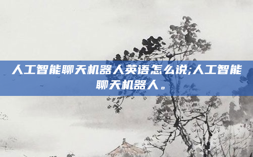 人工智能聊天机器人英语怎么说;人工智能 聊天机器人。