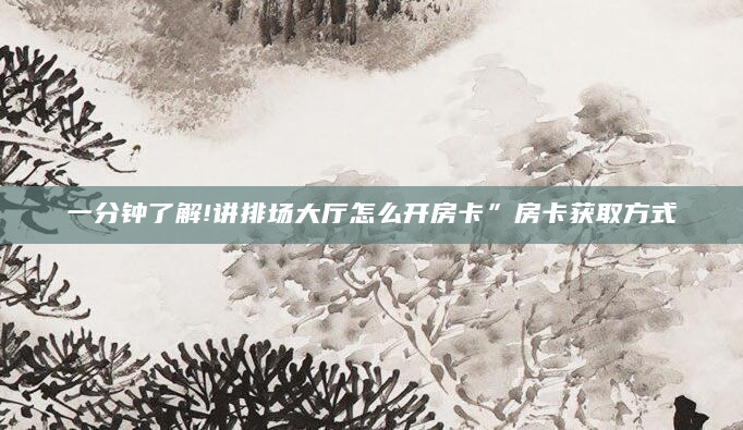 一分钟了解!讲排场大厅怎么开房卡”房卡获取方式