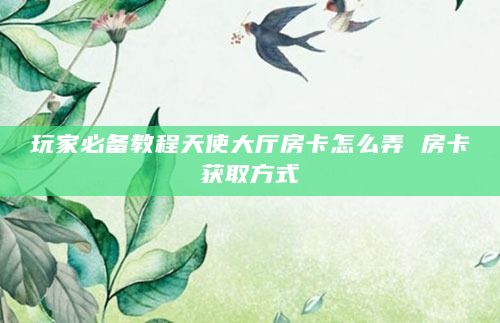 玩家必备教程天使大厅房卡怎么弄 房卡获取方式