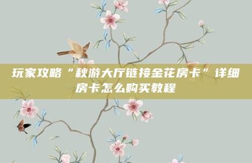 玩家攻略“秋游大厅链接金花房卡”详细房卡怎么购买教程