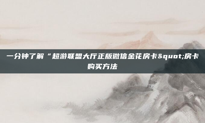 一分钟了解“超游联盟大厅正版微信金花房卡"房卡购买方法