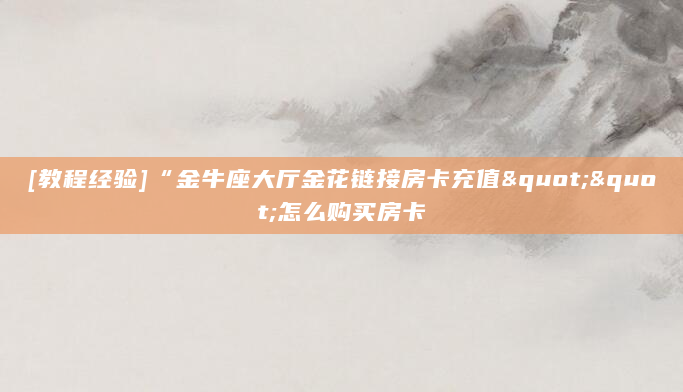 [教程经验]“金牛座大厅金花链接房卡充值""怎么购买房卡