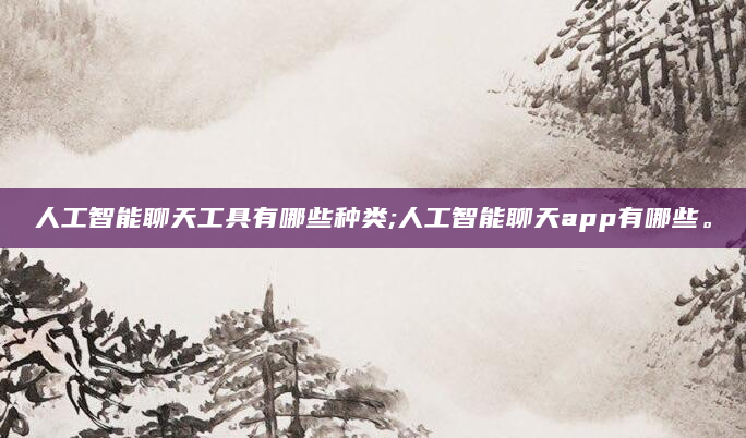 人工智能聊天工具有哪些种类;人工智能聊天app有哪些。