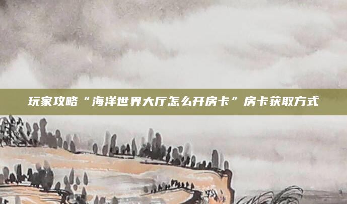 玩家攻略“海洋世界大厅怎么开房卡”房卡获取方式