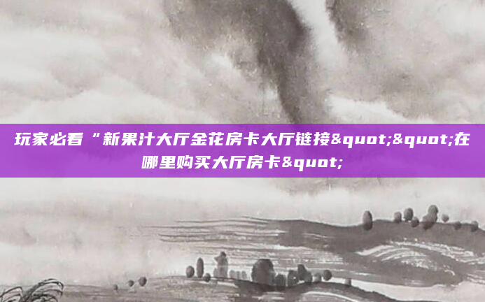 玩家必看“新果汁大厅金花房卡大厅链接""在哪里购买大厅房卡"