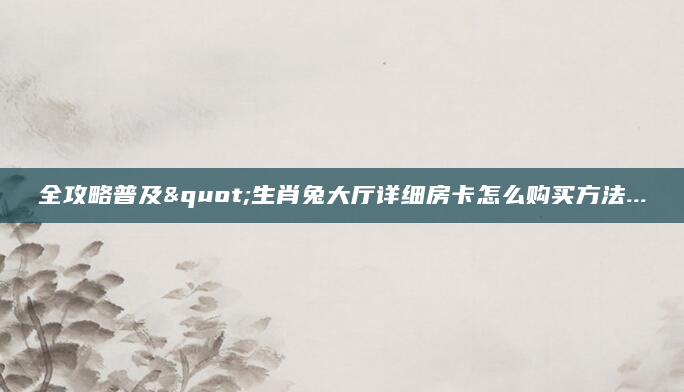 全攻略普及"生肖兔大厅详细房卡怎么购买方法...