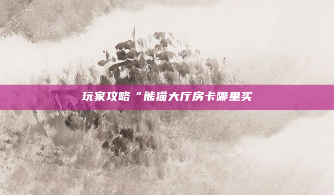 玩家攻略“熊猫大厅房卡哪里买