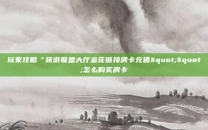 玩家攻略“旅游联盟大厅金花链接房卡充值""怎么购买房卡
