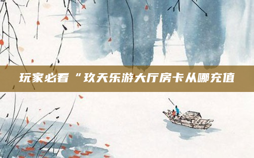 玩家必看“玖天乐游大厅房卡从哪充值