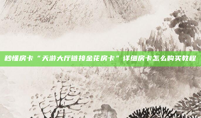 秒懂房卡“天游大厅链接金花房卡”详细房卡怎么购买教程