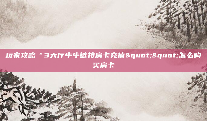 玩家攻略“3大厅牛牛链接房卡充值""怎么购买房卡